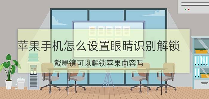 苹果手机怎么设置眼睛识别解锁 戴墨镜可以解锁苹果面容吗？